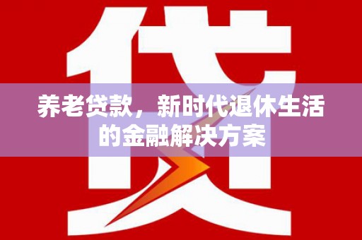 当涂养老贷款，新时代退休生活的金融解决方案