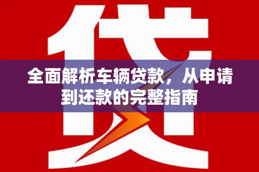 当涂全面解析车辆贷款，从申请到还款的完整指南