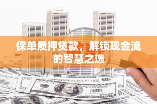 当涂保单质押贷款，解锁现金流的智慧之选