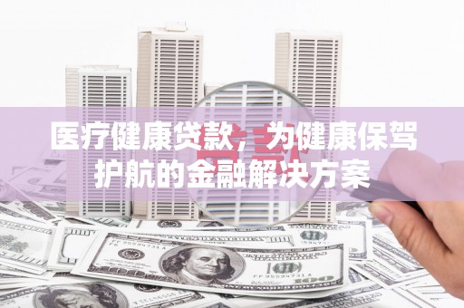 当涂医疗健康贷款，为健康保驾护航的金融解决方案