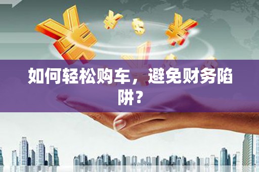 当涂如何轻松购车，避免财务陷阱？